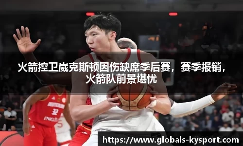 火箭控卫崴克斯顿因伤缺席季后赛，赛季报销，火箭队前景堪忧