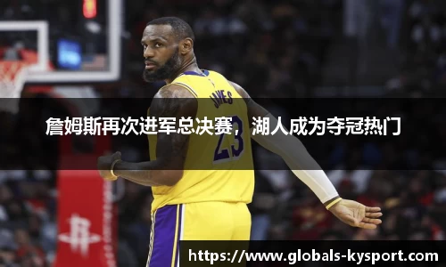 詹姆斯再次进军总决赛，湖人成为夺冠热门