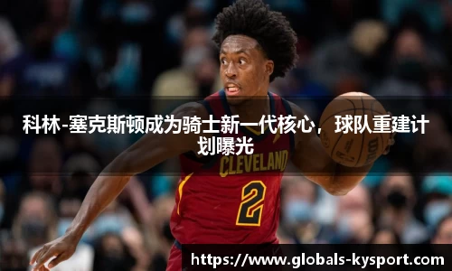 科林-塞克斯顿成为骑士新一代核心，球队重建计划曝光