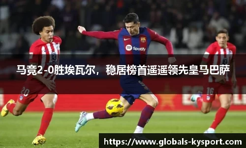 马竞2-0胜埃瓦尔，稳居榜首遥遥领先皇马巴萨