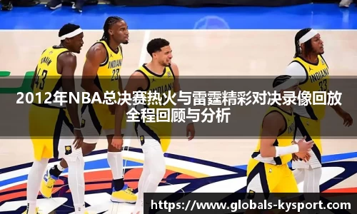 2012年NBA总决赛热火与雷霆精彩对决录像回放全程回顾与分析