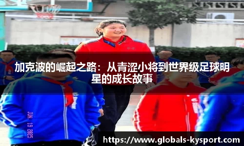 加克波的崛起之路：从青涩小将到世界级足球明星的成长故事