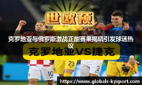 克罗地亚与俄罗斯激战正酣赛果揭晓引发球迷热议