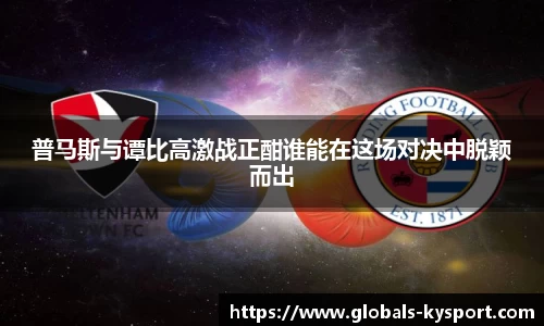 普马斯与谭比高激战正酣谁能在这场对决中脱颖而出