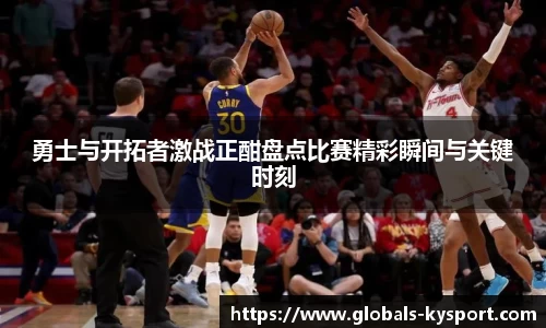勇士与开拓者激战正酣盘点比赛精彩瞬间与关键时刻
