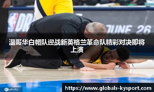 温哥华白帽队迎战新英格兰革命队精彩对决即将上演