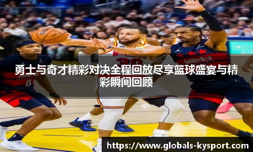 勇士与奇才精彩对决全程回放尽享篮球盛宴与精彩瞬间回顾