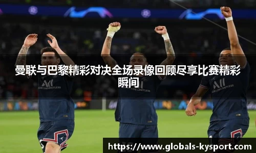曼联与巴黎精彩对决全场录像回顾尽享比赛精彩瞬间