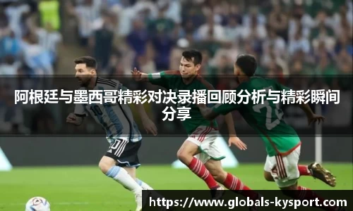 阿根廷与墨西哥精彩对决录播回顾分析与精彩瞬间分享