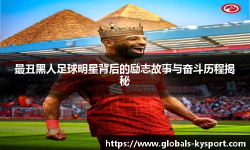 最丑黑人足球明星背后的励志故事与奋斗历程揭秘