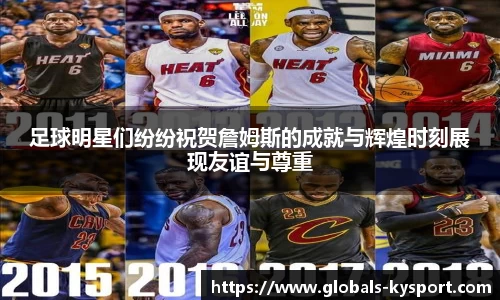 足球明星们纷纷祝贺詹姆斯的成就与辉煌时刻展现友谊与尊重