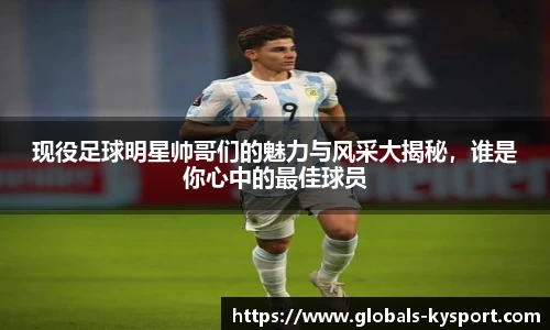 现役足球明星帅哥们的魅力与风采大揭秘，谁是你心中的最佳球员