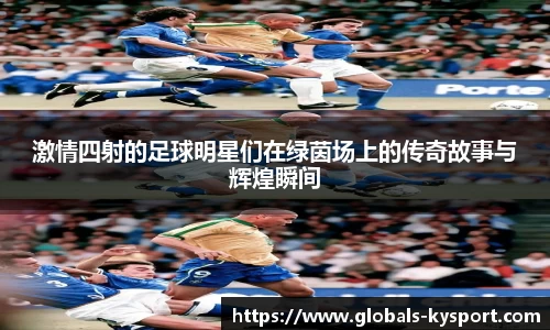激情四射的足球明星们在绿茵场上的传奇故事与辉煌瞬间