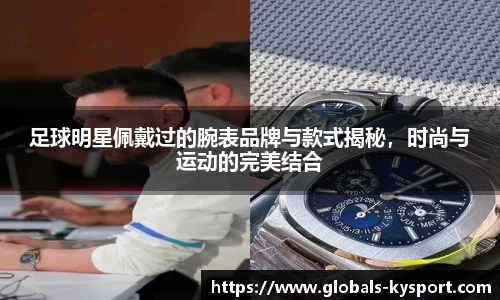 足球明星佩戴过的腕表品牌与款式揭秘，时尚与运动的完美结合