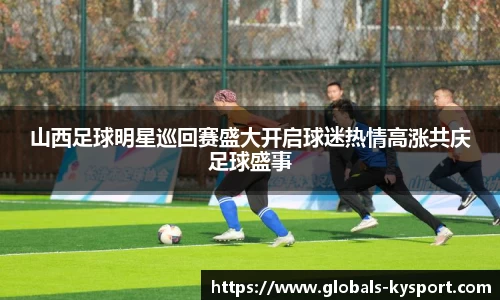 山西足球明星巡回赛盛大开启球迷热情高涨共庆足球盛事